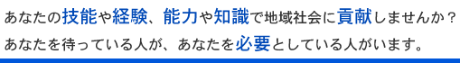 あなたの技能や経験、能力や知識で地域社会に貢献しませんか?あなたを待っている人が、あなたを必要としている人がいます。